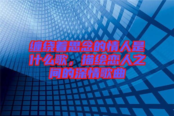 纏繞著思念的情人是什么歌，描繪戀人之間的深情歌曲