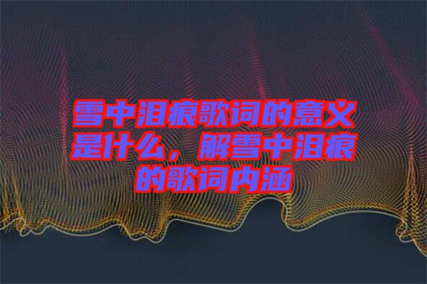 雪中淚痕歌詞的意義是什么，解雪中淚痕的歌詞內(nèi)涵