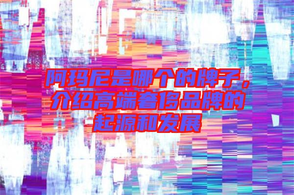 阿瑪尼是哪個的牌子，介紹高端奢侈品牌的起源和發(fā)展