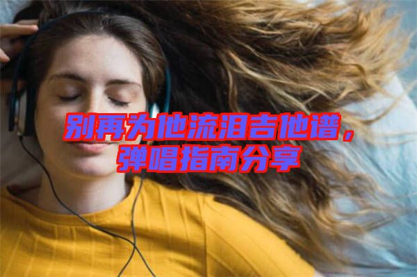 別再為他流淚吉他譜，彈唱指南分享