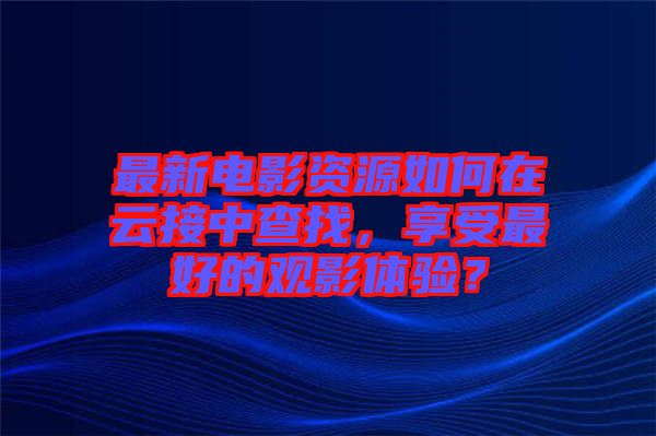 最新電影資源如何在云接中查找，享受最好的觀影體驗(yàn)？