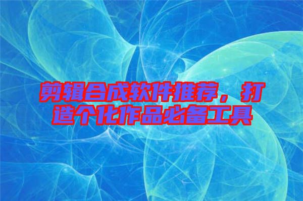 剪輯合成軟件推薦，打造個化作品必備工具