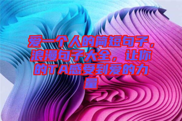 愛一個人的簡短句子，浪漫句子大全，讓你的TA感受到愛的力量