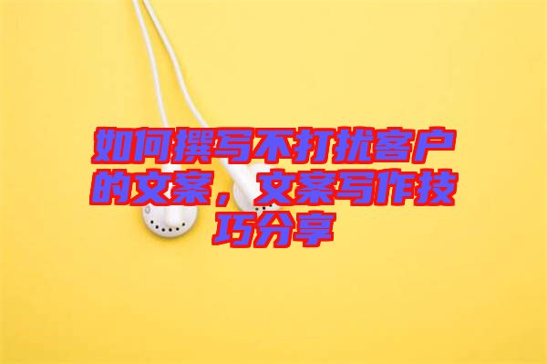 如何撰寫不打擾客戶的文案，文案寫作技巧分享