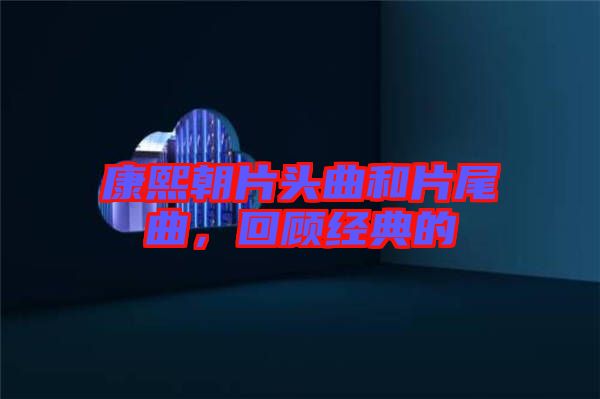 康熙朝片頭曲和片尾曲，回顧經(jīng)典的