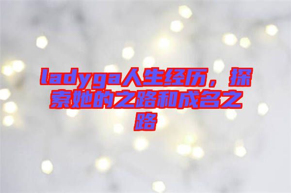 ladyga人生經(jīng)歷，探索她的之路和成名之路