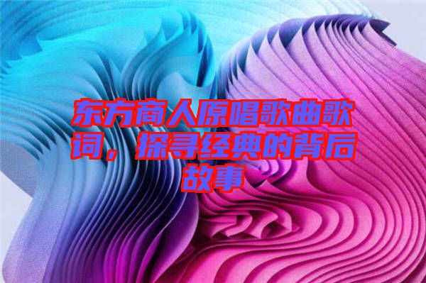 東方商人原唱歌曲歌詞，探尋經(jīng)典的背后故事