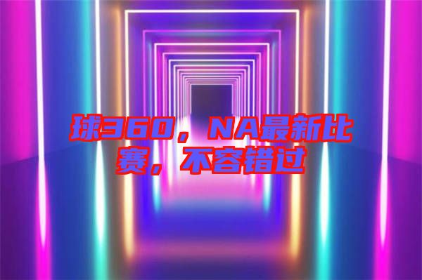 球360，NA最新比賽，不容錯(cuò)過(guò)