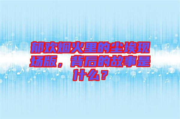郁歡煙火里的塵?，F(xiàn)場版，背后的故事是什么？