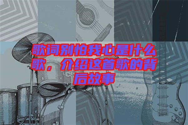 歌詞別怕我心是什么歌，介紹這首歌的背后故事