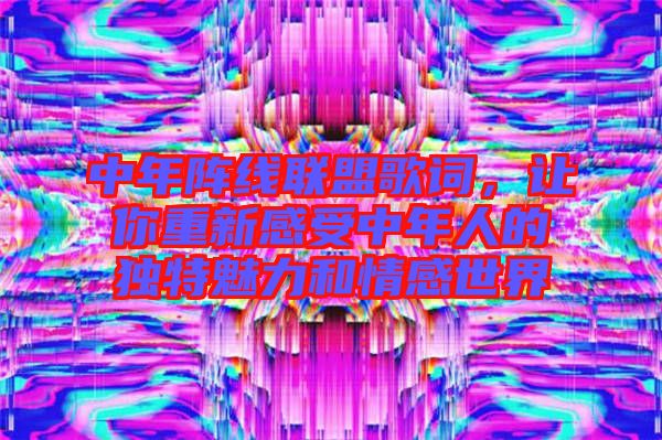 中年陣線聯盟歌詞，讓你重新感受中年人的獨特魅力和情感世界