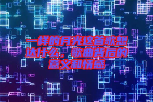 一樣的月光這首歌想達(dá)什么，歌曲背后的意義和情感