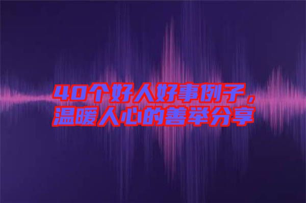 40個(gè)好人好事例子，溫暖人心的善舉分享