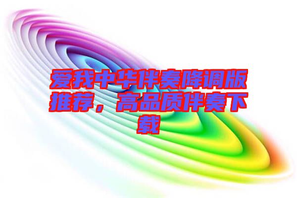 愛我中華伴奏降調(diào)版推薦，高品質(zhì)伴奏下載