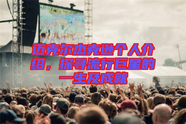 邁克爾杰克遜個人介紹，探尋流行巨星的一生及成就