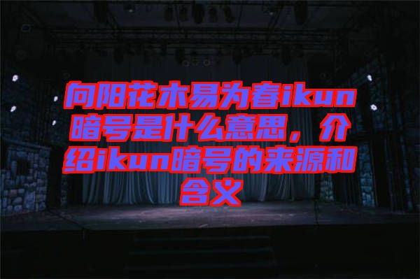 向陽(yáng)花木易為春ikun暗號(hào)是什么意思，介紹ikun暗號(hào)的來(lái)源和含義