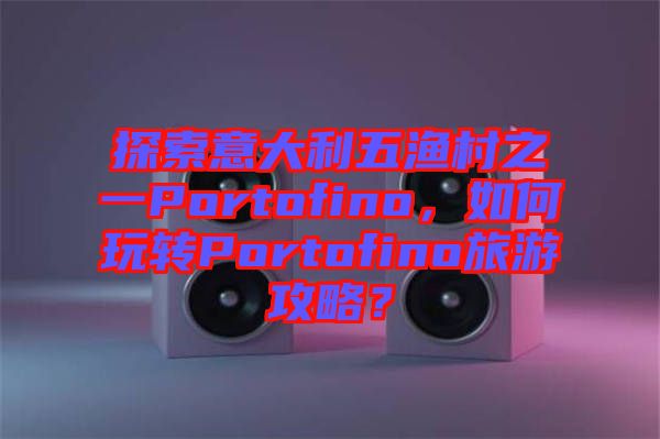 探索意大利五漁村之一Portofino，如何玩轉Portofino旅游攻略？