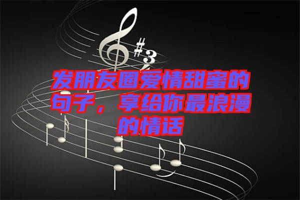 發(fā)朋友圈愛情甜蜜的句子，享給你最浪漫的情話