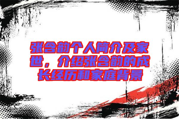 張含韻個人簡介及家世，介紹張含韻的成長經(jīng)歷和家庭背景