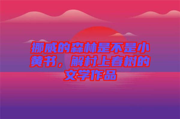 挪威的森林是不是小黃書(shū)，解村上春樹(shù)的文學(xué)作品
