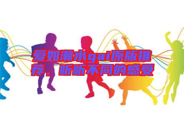 愛(ài)如潮水gai原版推薦，聽(tīng)聽(tīng)不同的感受
