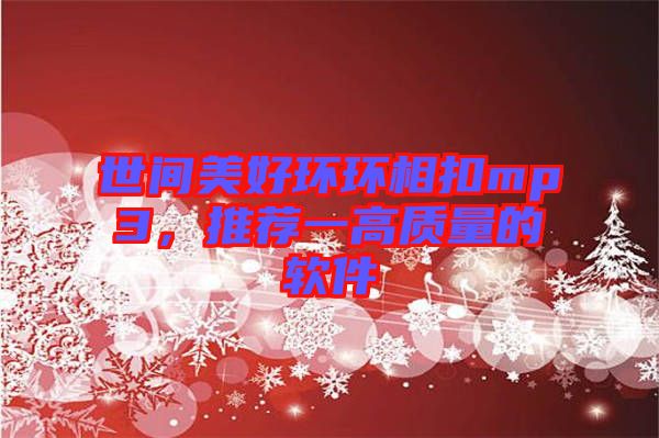 世間美好環(huán)環(huán)相扣mp3，推薦一高質(zhì)量的軟件