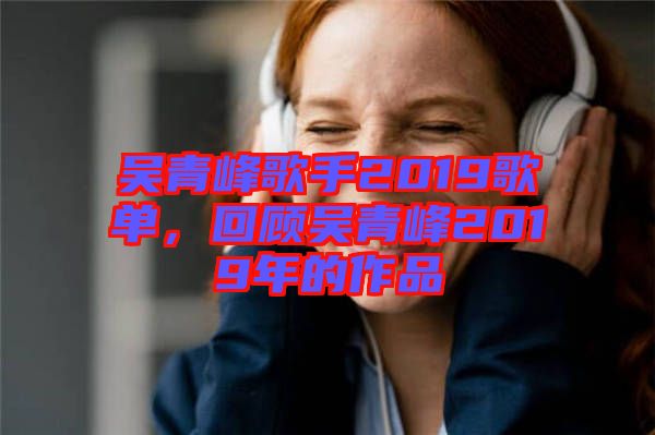 吳青峰歌手2019歌單，回顧吳青峰2019年的作品