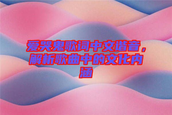 愛(ài)哭鬼歌詞中文諧音，解析歌曲中的文化內(nèi)涵