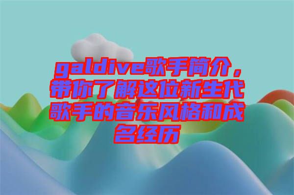 galdive歌手簡介，帶你了解這位新生代歌手的音樂風格和成名經(jīng)歷