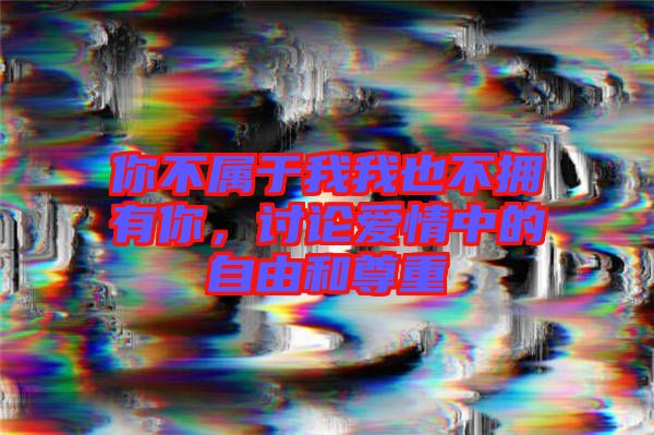 你不屬于我我也不擁有你，討論愛情中的自由和尊重