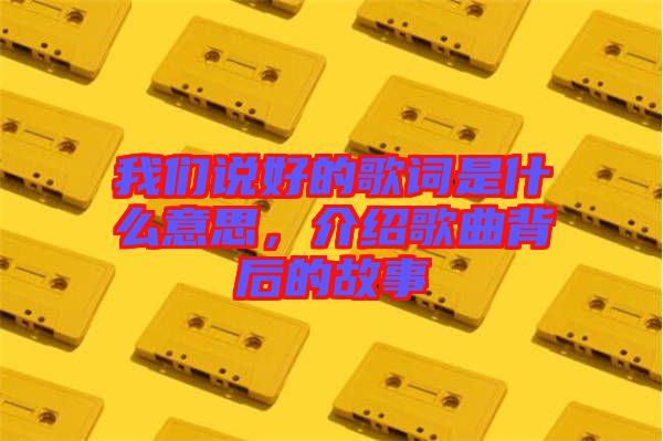 我們說好的歌詞是什么意思，介紹歌曲背后的故事