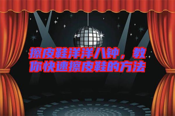 擦皮鞋洋洋八鐘，教你快速擦皮鞋的方法