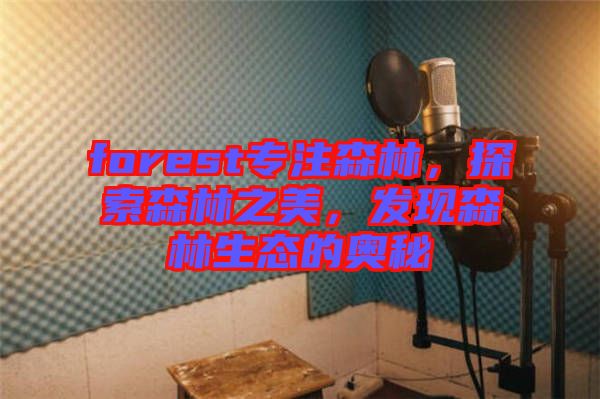 forest專注森林，探索森林之美，發(fā)現(xiàn)森林生態(tài)的奧秘