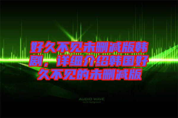 好久不見未刪減版韓劇，詳細(xì)介紹韓國(guó)好久不見的未刪減版