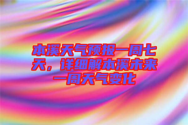 本溪天氣預報一周七天，詳細解本溪未來一周天氣變化