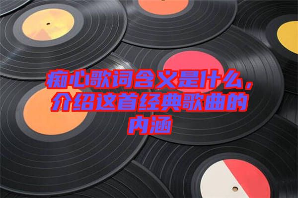 癡心歌詞含義是什么，介紹這首經(jīng)典歌曲的內(nèi)涵