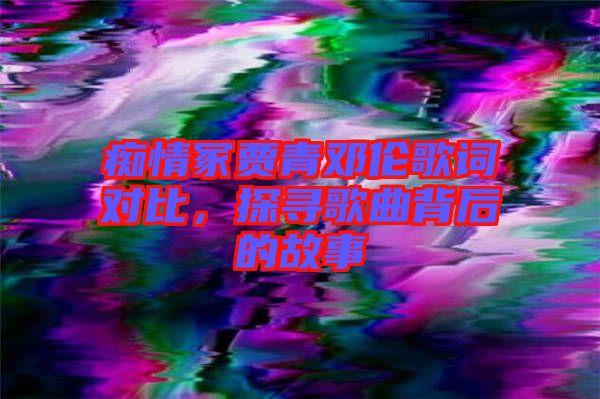 癡情冢賈青鄧倫歌詞對(duì)比，探尋歌曲背后的故事