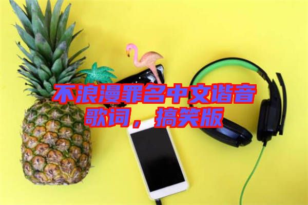 不浪漫罪名中文諧音歌詞，搞笑版