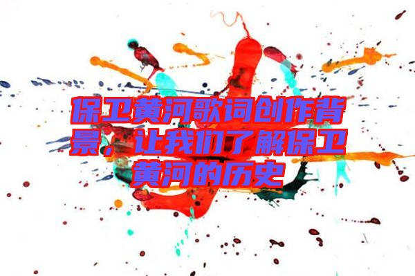 保衛(wèi)黃河歌詞創(chuàng)作背景，讓我們了解保衛(wèi)黃河的歷史