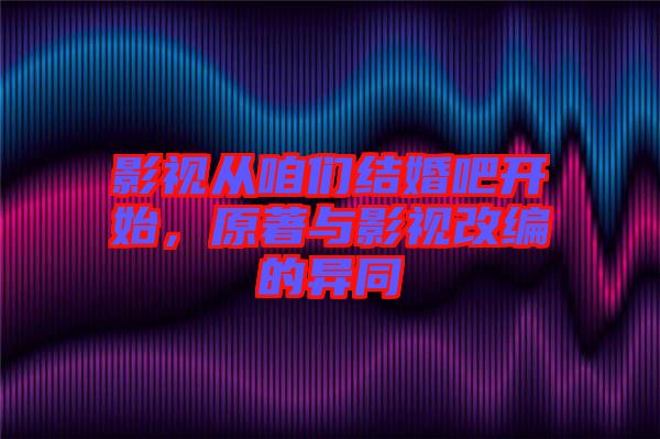 影視從咱們結婚吧開始，原著與影視改編的異同