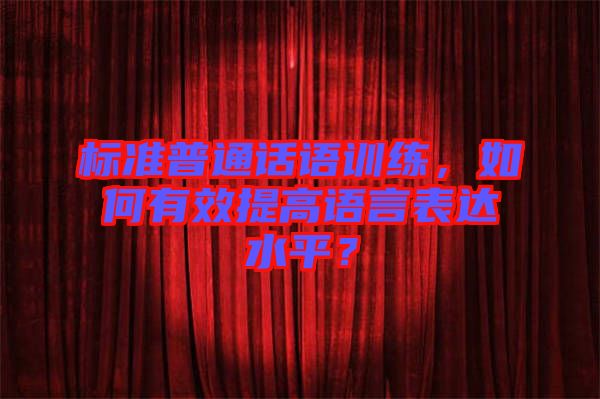 標(biāo)準(zhǔn)普通話語訓(xùn)練，如何有效提高語言表達(dá)水平？