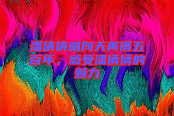 潘倩倩唱向天再借五百年，感受潘倩倩的魅力