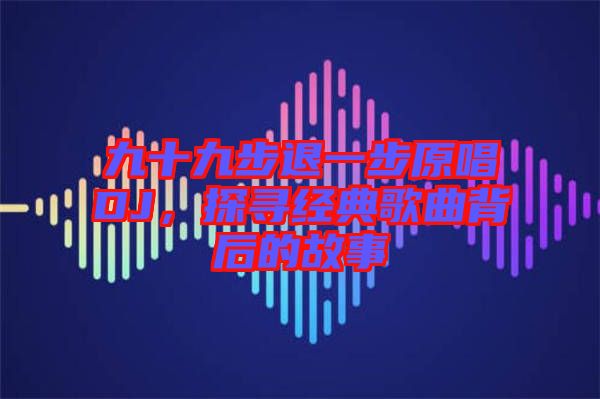 九十九步退一步原唱DJ，探尋經(jīng)典歌曲背后的故事