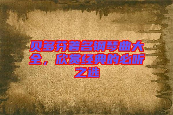 貝多芬著名鋼琴曲大全，欣賞經(jīng)典的必聽之選