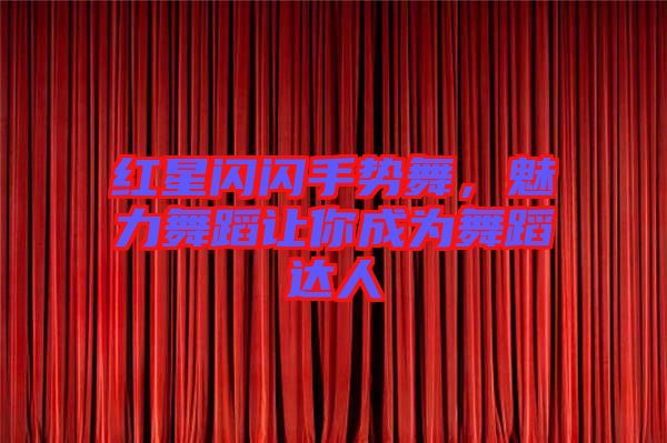 紅星閃閃手勢(shì)舞，魅力舞蹈讓你成為舞蹈達(dá)人