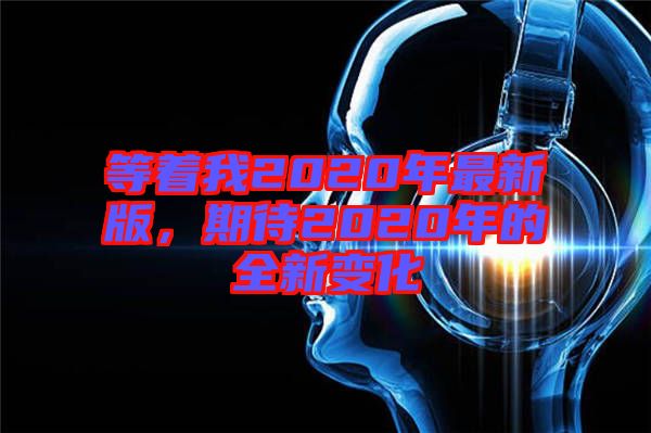 等著我2020年最新版，期待2020年的全新變化