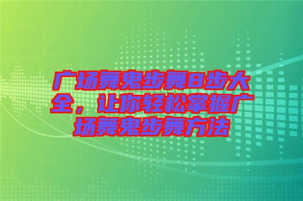 廣場舞鬼步舞8步大全，讓你輕松掌握廣場舞鬼步舞方法