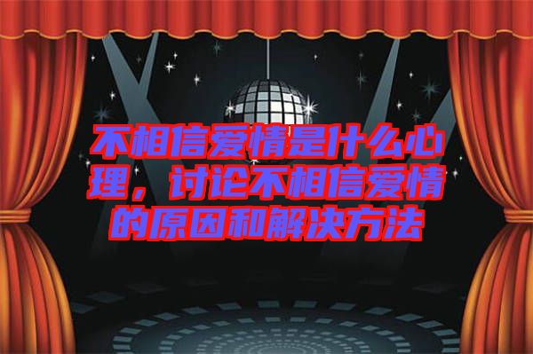不相信愛(ài)情是什么心理，討論不相信愛(ài)情的原因和解決方法