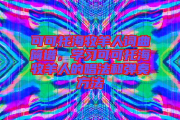 可可托海牧羊人詞曲簡譜，學(xué)習(xí)可可托海牧羊人的唱法和彈奏方法