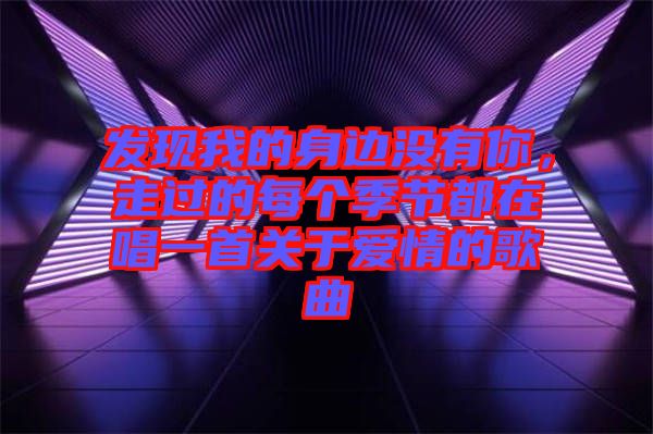 發(fā)現(xiàn)我的身邊沒有你，走過的每個季節(jié)都在唱一首關(guān)于愛情的歌曲